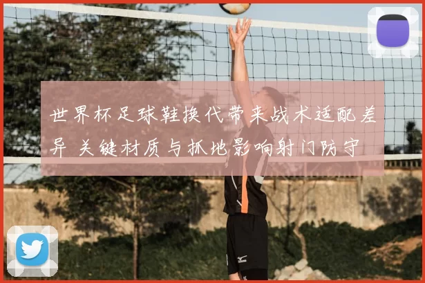 世界杯足球鞋换代带来战术适配差异 关键材质与抓地影响射门防守