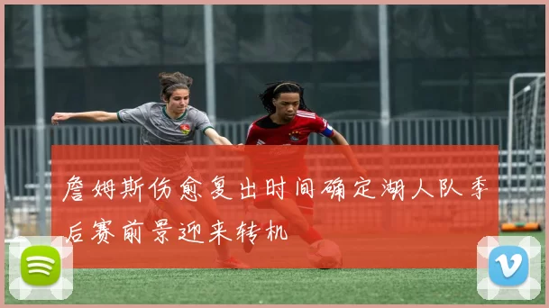 詹姆斯伤愈复出时间确定湖人队季后赛前景迎来转机