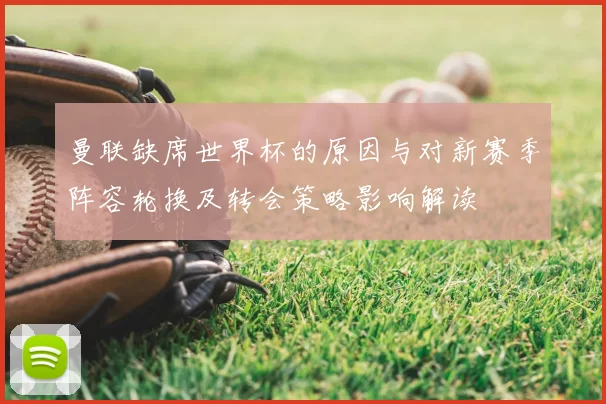 曼联缺席世界杯的原因与对新赛季阵容轮换及转会策略影响解读