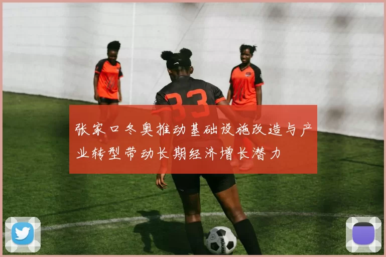 张家口冬奥推动基础设施改造与产业转型带动长期经济增长潜力