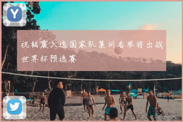 祝铭震入选国家队集训名单将出战世界杯预选赛