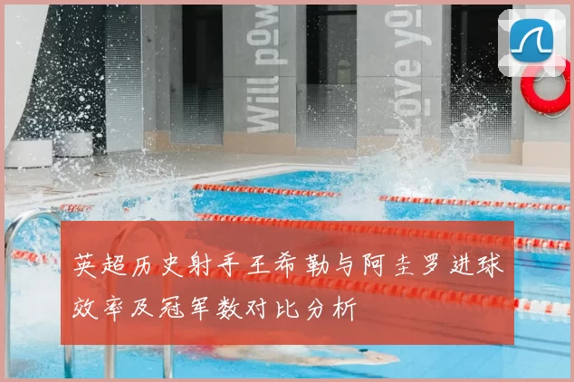 英超历史射手王希勒与阿圭罗进球效率及冠军数对比分析