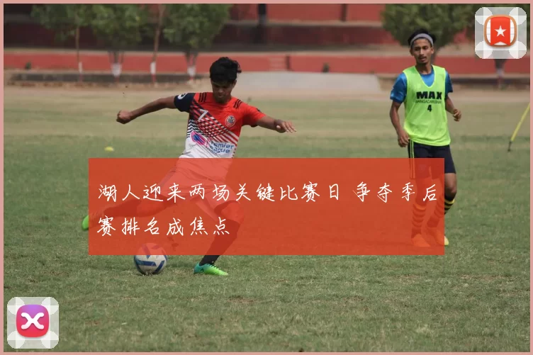 湖人迎来两场关键比赛日 争夺季后赛排名成焦点