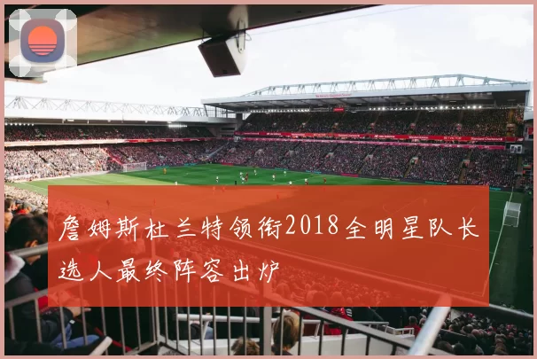 詹姆斯杜兰特领衔2018全明星队长选人最终阵容出炉