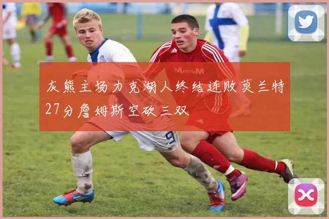 灰熊主场力克湖人终结连败莫兰特27分詹姆斯空砍三双