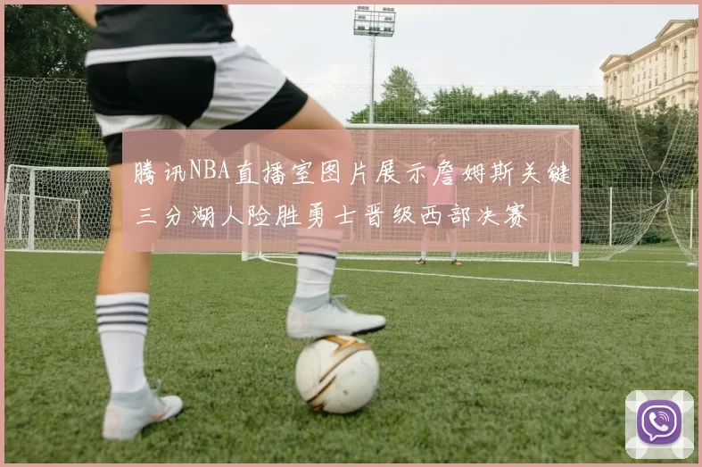 腾讯NBA直播室图片展示詹姆斯关键三分湖人险胜勇士晋级西部决赛