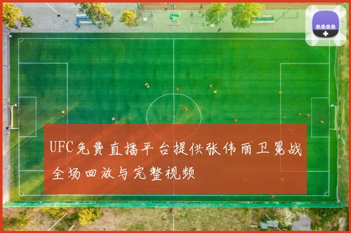 UFC免费直播平台提供张伟丽卫冕战全场回放与完整视频
