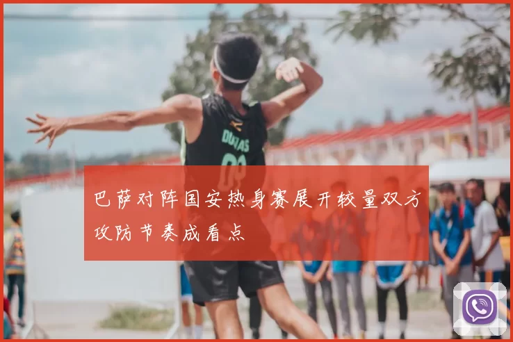 巴萨对阵国安热身赛展开较量双方攻防节奏成看点