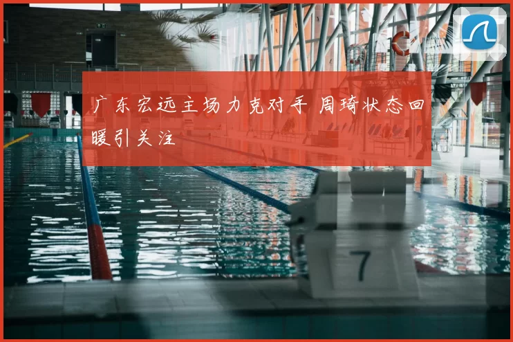 广东宏远主场力克对手 周琦状态回暖引关注